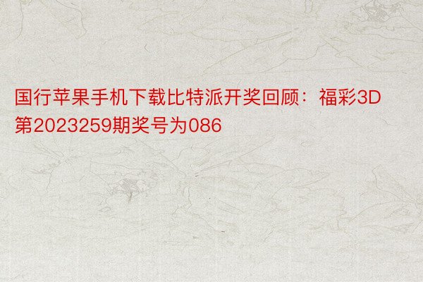 国行苹果手机下载比特派开奖回顾：福彩3D第2023259期奖号为086