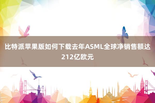 比特派苹果版如何下载去年ASML全球净销售额达212亿欧元