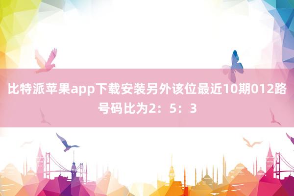 比特派苹果app下载安装另外该位最近10期012路号码比为2：5：3