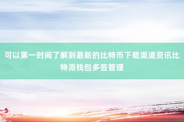 可以第一时间了解到最新的比特币下载渠道资讯比特派钱包多签管理