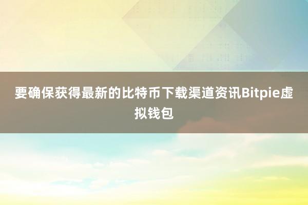 要确保获得最新的比特币下载渠道资讯Bitpie虚拟钱包