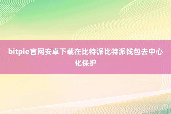 bitpie官网安卓下载在比特派比特派钱包去中心化保护