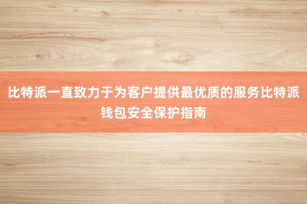 比特派一直致力于为客户提供最优质的服务比特派钱包安全保护指南