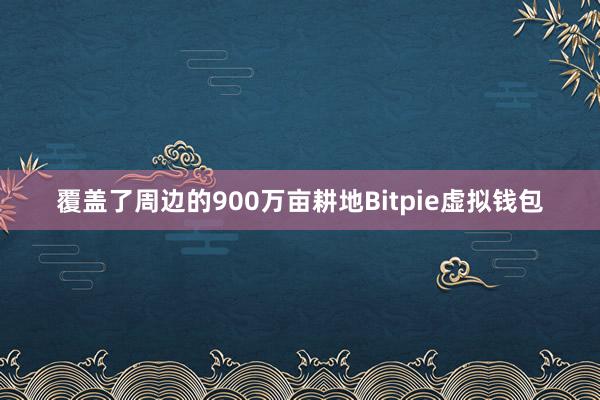 覆盖了周边的900万亩耕地Bitpie虚拟钱包