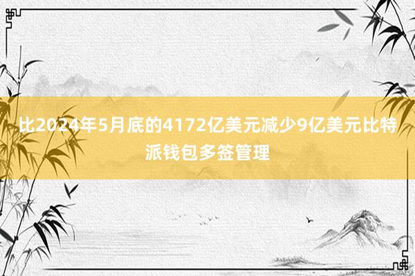 比2024年5月底的4172亿美元减少9亿美元比特派钱包多签管理