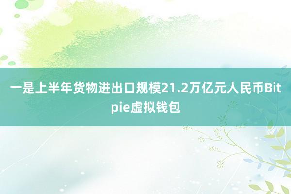 一是上半年货物进出口规模21.2万亿元人民币Bitpie虚拟钱包