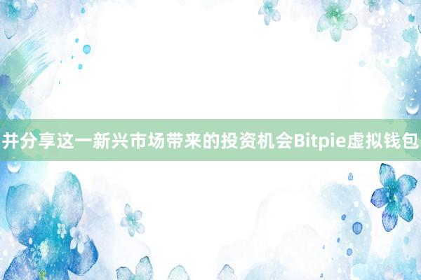 并分享这一新兴市场带来的投资机会Bitpie虚拟钱包