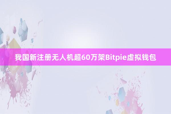 我国新注册无人机超60万架Bitpie虚拟钱包