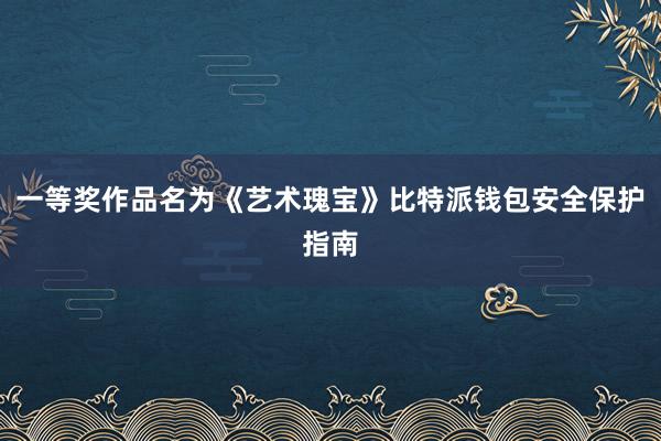 一等奖作品名为《艺术瑰宝》比特派钱包安全保护指南