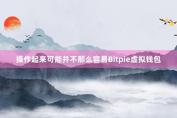 操作起来可能并不那么容易Bitpie虚拟钱包