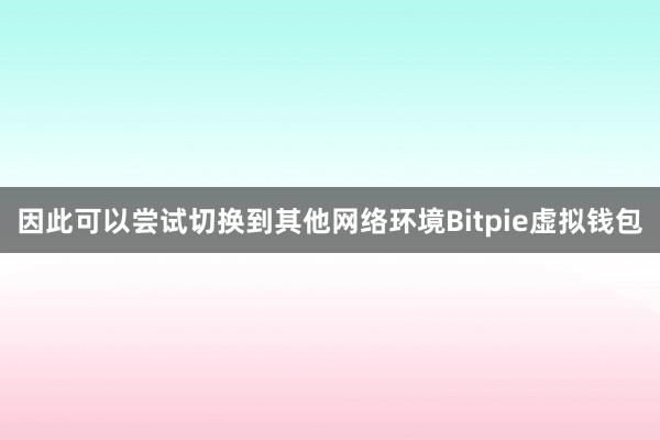 因此可以尝试切换到其他网络环境Bitpie虚拟钱包