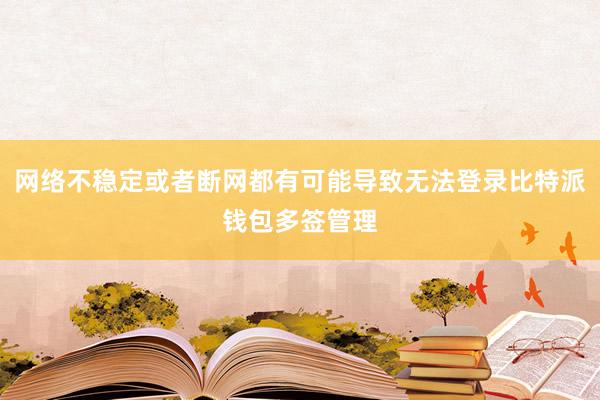 网络不稳定或者断网都有可能导致无法登录比特派钱包多签管理