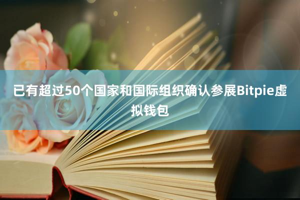 已有超过50个国家和国际组织确认参展Bitpie虚拟钱包