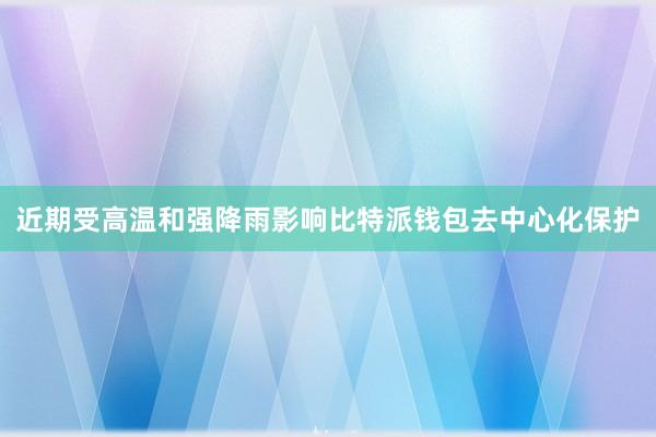 近期受高温和强降雨影响比特派钱包去中心化保护