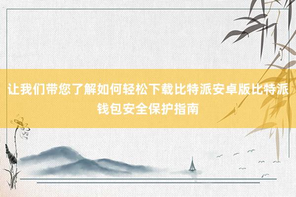 让我们带您了解如何轻松下载比特派安卓版比特派钱包安全保护指南