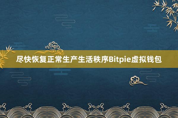 尽快恢复正常生产生活秩序Bitpie虚拟钱包