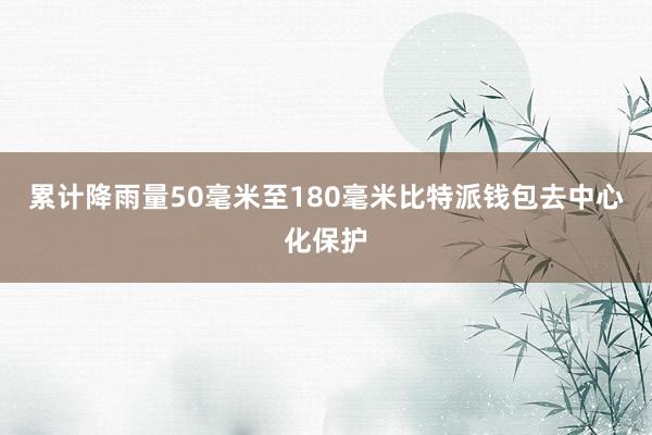 累计降雨量50毫米至180毫米比特派钱包去中心化保护