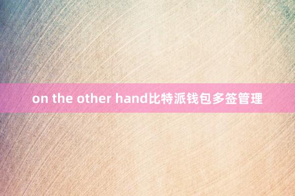 on the other hand比特派钱包多签管理