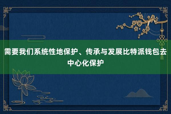 需要我们系统性地保护、传承与发展比特派钱包去中心化保护