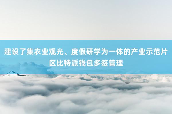 建设了集农业观光、度假研学为一体的产业示范片区比特派钱包多签管理