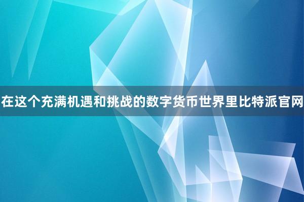 在这个充满机遇和挑战的数字货币世界里比特派官网