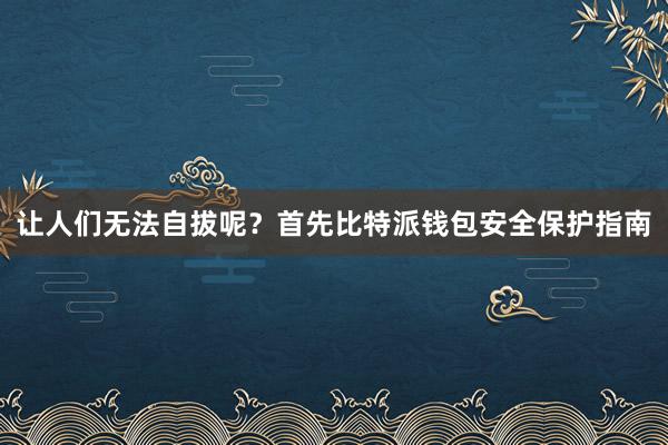 让人们无法自拔呢？首先比特派钱包安全保护指南