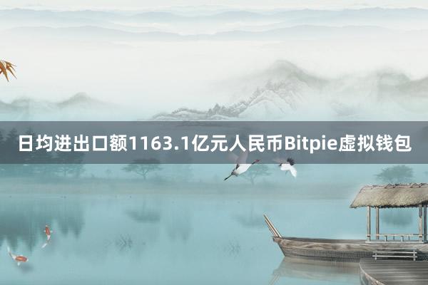 日均进出口额1163.1亿元人民币Bitpie虚拟钱包