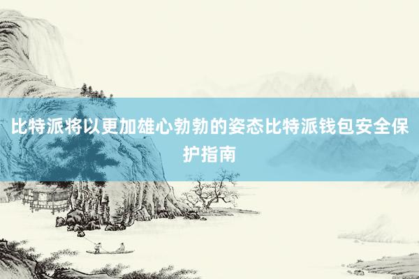 比特派将以更加雄心勃勃的姿态比特派钱包安全保护指南