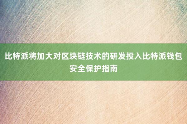 比特派将加大对区块链技术的研发投入比特派钱包安全保护指南