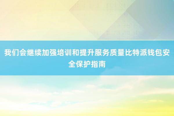 我们会继续加强培训和提升服务质量比特派钱包安全保护指南