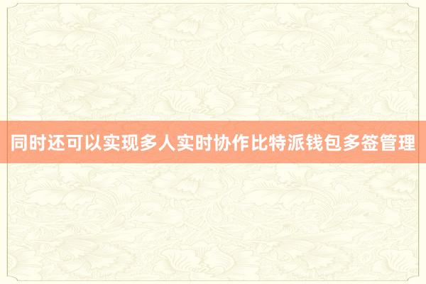 同时还可以实现多人实时协作比特派钱包多签管理