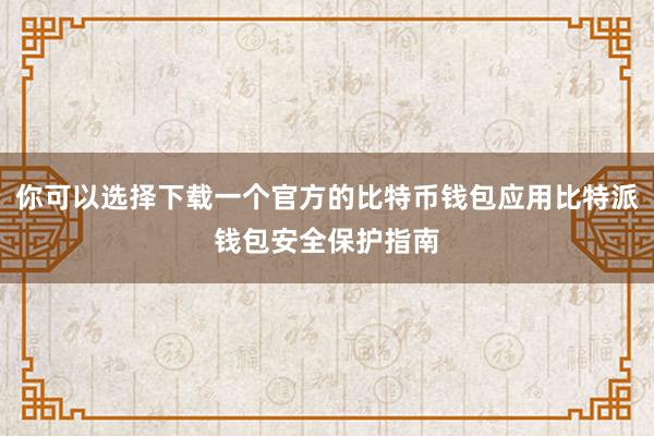 你可以选择下载一个官方的比特币钱包应用比特派钱包安全保护指南