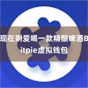 现在则爱喝一款精酿啤酒Bitpie虚拟钱包